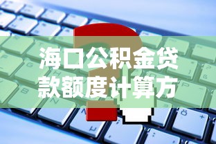 海口公积金贷款额度计算方法详解与最新申请指南