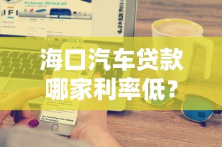 海口汽车贷款哪家利率低？2025年最新银行车贷政策全解析