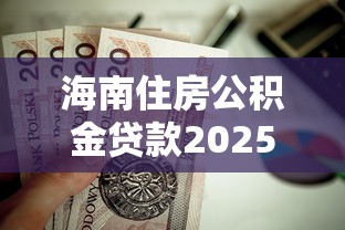海南住房公积金贷款2025年最新政策解读及额度计算指南