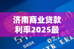 济南商业贷款利率2025最新政策及银行对比