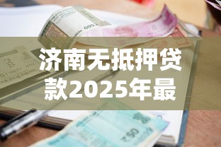 济南无抵押贷款2025年最新利率及申请条件全攻略
