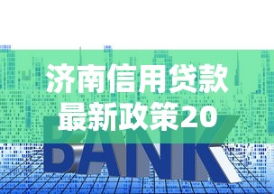 济南信用贷款最新政策2025年低利率快速放款攻略