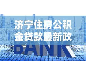 济宁住房公积金贷款最新政策2025年8月额度利率全解析