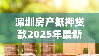 深圳房产抵押贷款2025年最新利率和申请条件全解析