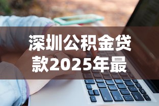 深圳公积金贷款2025年最新政策解读额度计算与申请条件