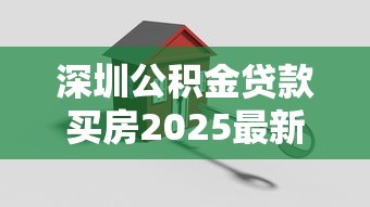 深圳公积金贷款买房2025最新政策解读与实操指南