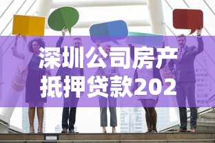 深圳公司房产抵押贷款2025年最新申请条件及正规机构推荐