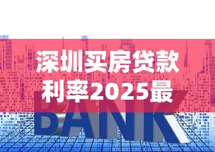 深圳买房贷款利率2025最新政策：首套低至3.05%还能更低吗