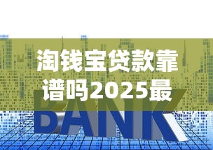 淘钱宝贷款靠谱吗2025最新实测利率额度放款速度全解析