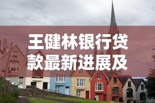 王健林银行贷款最新进展及万达集团融资动态分析