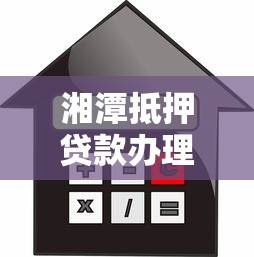 湘潭抵押贷款办理指南 快速放款低利率