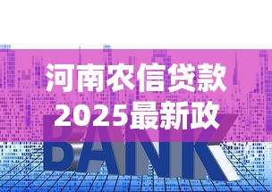 河南农信贷款2025最新政策利率查询及申请条件