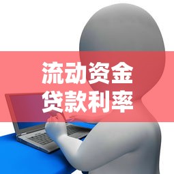 流动资金贷款利率2025最新政策解读：企业主必看的低息贷款攻略