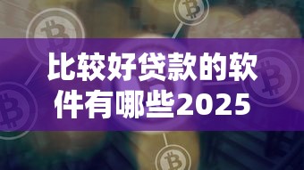 比较好贷款的软件有哪些2025最新靠谱贷款平台推荐