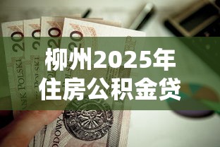 柳州2025年住房公积金贷款额度计算方法及最新政策解读