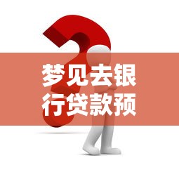 梦见去银行贷款预示什么专家深度解析财务梦境含义与预兆