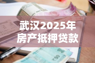 武汉2025年房产抵押贷款哪家银行利率最低放款最快