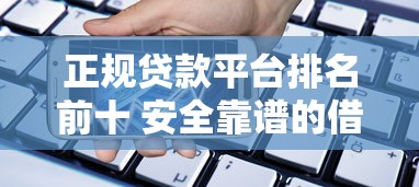 正规贷款平台排名前十 安全靠谱的借款渠道推荐