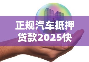 正规汽车抵押贷款2025快速申请与低利率安全办理完全指南