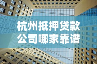 杭州抵押贷款公司哪家靠谱权威评测助你快速融资