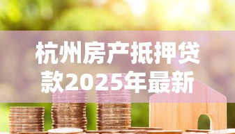 杭州房产抵押贷款2025年最新申请条件及办理流程全攻略