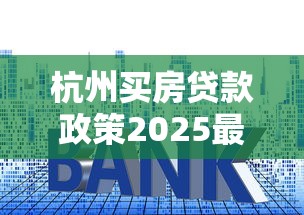 杭州买房贷款政策2025最新解读首付15%利率3.0%不限购落户指南