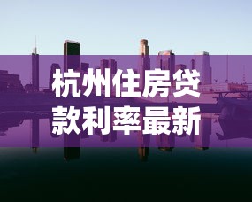 杭州住房贷款利率最新调整2025年8月现在买房能省多少钱