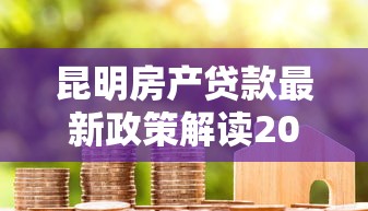 昆明房产贷款最新政策解读2025年低利率购房攻略