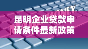 昆明企业贷款申请条件最新政策解读2025年8月版