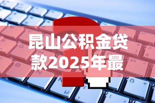 昆山公积金贷款2025年最新额度计算标准及申请条件