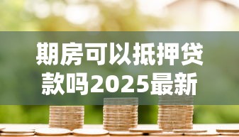 期房可以抵押贷款吗2025最新政策解析及银行实操指南