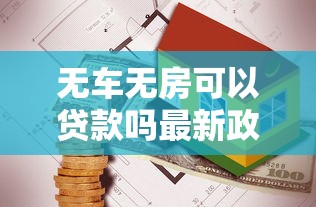 无车无房可以贷款吗最新政策解读2025年无抵押贷款全攻略