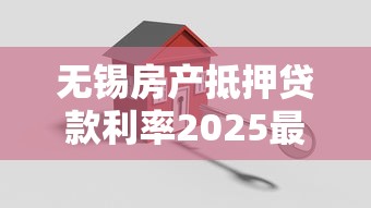 无锡房产抵押贷款利率2025最低是多少申请条件全解析