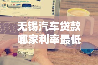 无锡汽车贷款哪家利率最低2025无锡最新银行车贷申请条件指南