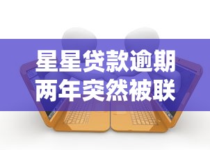星星贷款逾期两年突然被联系怎么办？2025年最新处理指南