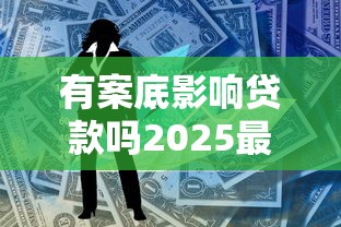 有案底影响贷款吗2025最新实测：刑满3年也能成功申贷的3个黄金法则