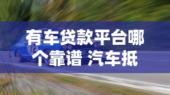 有车贷款平台哪个靠谱 汽车抵押贷款平台推荐