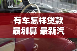 有车怎样贷款最划算 最新汽车抵押贷款全攻略