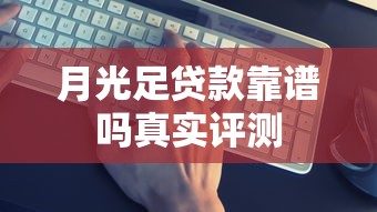 月光足贷款靠谱吗真实评测