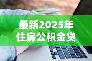 最新2025年住房公积金贷款申请条件及政策全解析