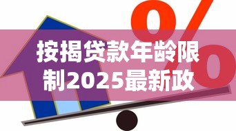按揭贷款年龄限制2025最新政策60岁以上还能贷款吗最长可以贷多少年