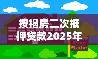 按揭房二次抵押贷款2025年最新政策及办理流程详解