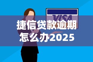 捷信贷款逾期怎么办2025最新处理方案与省钱避坑指南