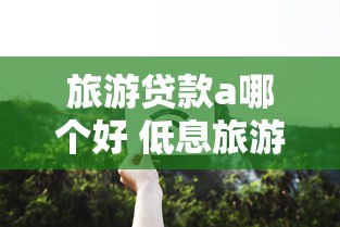 旅游贷款a哪个好 低息旅游贷款平台推荐 2025最新旅游分期a