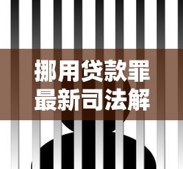 挪用贷款罪最新司法解释 2025年这些行为将构成刑事犯罪