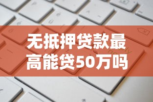 无抵押贷款最高能贷50万吗普通人申请额度全解析