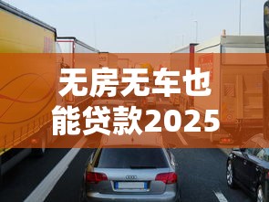 无房无车也能贷款2025年最新四种方式及申请条件全解析