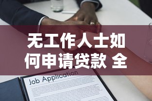 无工作人士如何申请贷款 全面解析无业人员贷款途径与技巧