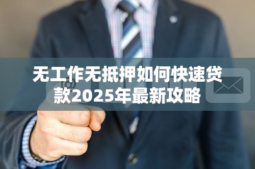 无工作无抵押如何快速贷款2025年最新攻略