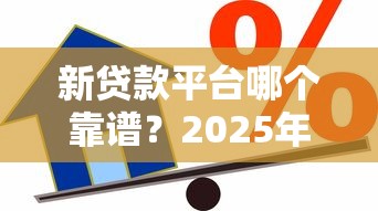 新贷款平台哪个靠谱？2025年最新正规借款渠道推荐